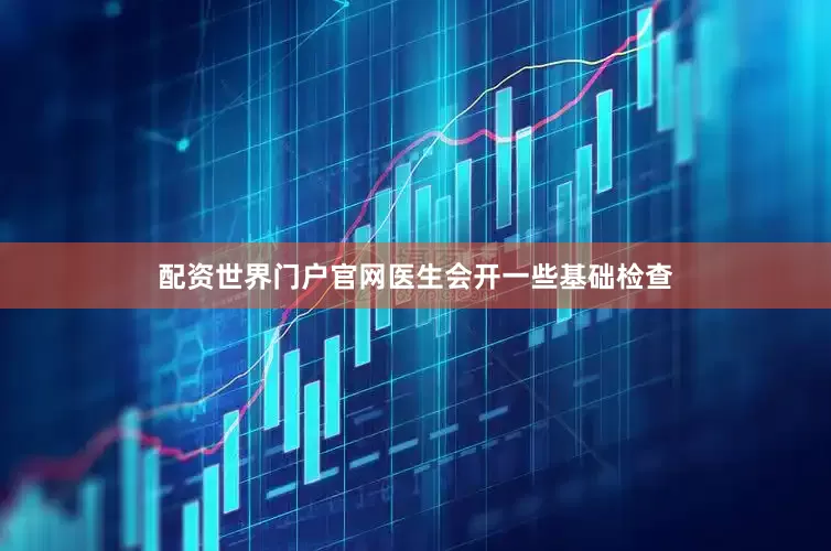 配资世界门户官网医生会开一些基础检查