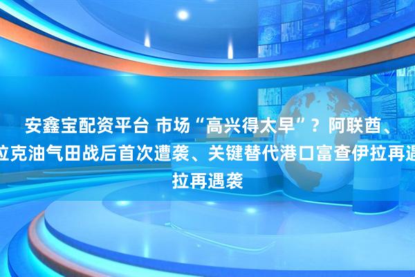 安鑫宝配资平台 市场“高兴得太早”？阿联酋、伊拉克油气田战后首次遭袭、关键替代港口富查伊拉再遇袭