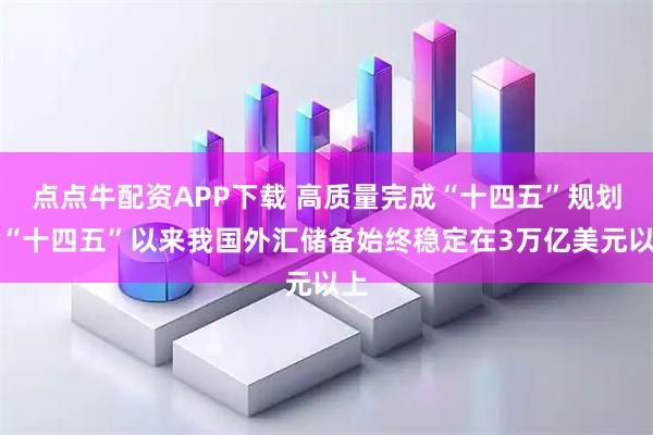 点点牛配资APP下载 高质量完成“十四五”规划丨“十四五”以来我国外汇储备始终稳定在3万亿美元以上