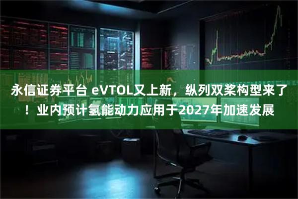 永信证券平台 eVTOL又上新，纵列双桨构型来了！业内预计氢能动力应用于2027年加速发展