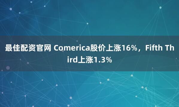 最佳配资官网 Comerica股价上涨16%，Fifth Third上涨1.3%
