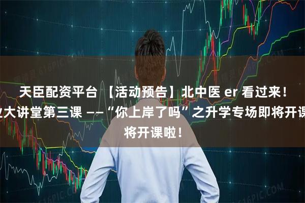 天臣配资平台 【活动预告】北中医 er 看过来！就业大讲堂第三课 ——“你上岸了吗”之升学专场即将开课啦！