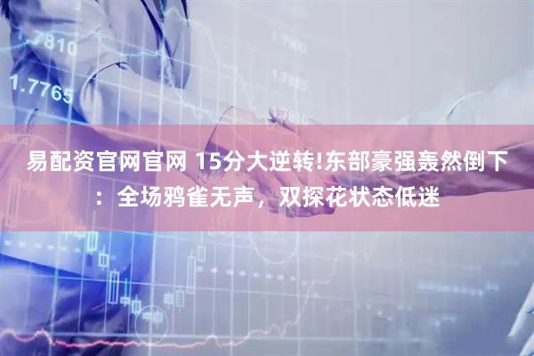 易配资官网官网 15分大逆转!东部豪强轰然倒下：全场鸦雀无声，双探花状态低迷