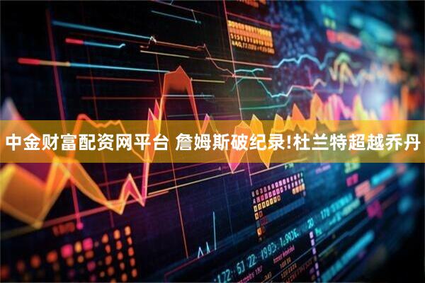 中金财富配资网平台 詹姆斯破纪录!杜兰特超越乔丹