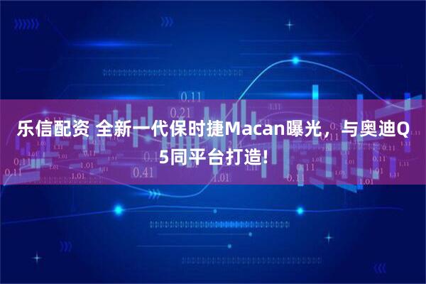 乐信配资 全新一代保时捷Macan曝光，与奥迪Q5同平台打造!