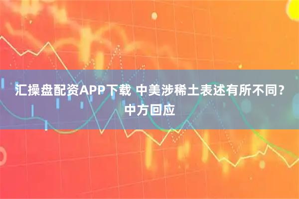汇操盘配资APP下载 中美涉稀土表述有所不同？中方回应