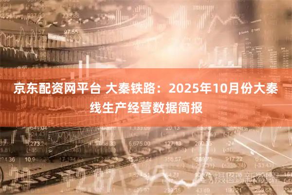 京东配资网平台 大秦铁路：2025年10月份大秦线生产经营数据简报