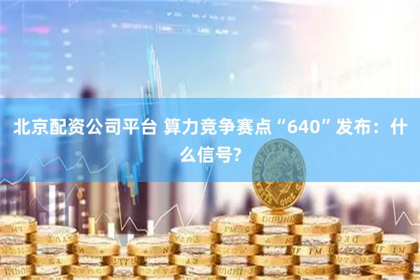 北京配资公司平台 算力竞争赛点“640”发布：什么信号?