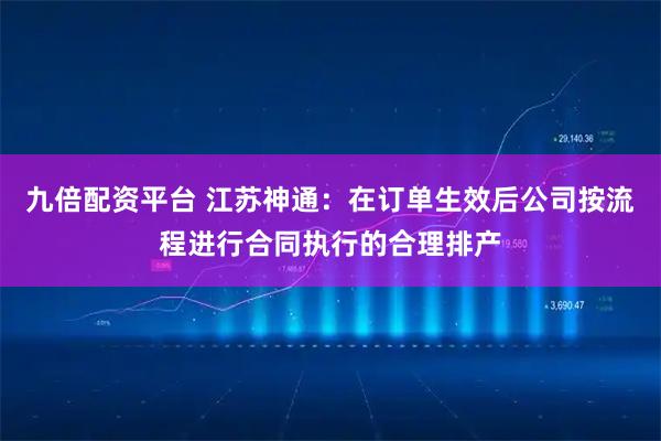 九倍配资平台 江苏神通：在订单生效后公司按流程进行合同执行的合理排产