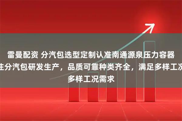 雷曼配资 分汽包选型定制认准南通源泉压力容器，专注分汽包研发生产，品质可靠种类齐全，满足多样工况需求