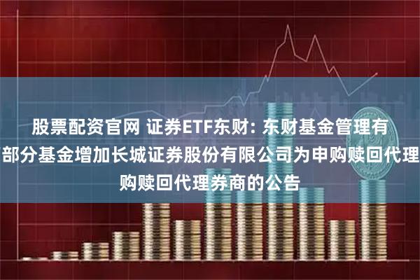 股票配资官网 证券ETF东财: 东财基金管理有限公司旗下部分基金增加长城证券股份有限公司为申购赎回代理券商的公告