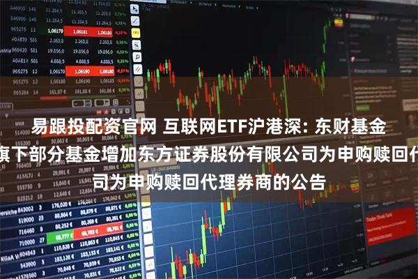 易跟投配资官网 互联网ETF沪港深: 东财基金管理有限公司旗下部分基金增加东方证券股份有限公司为申购赎回代理券商的公告