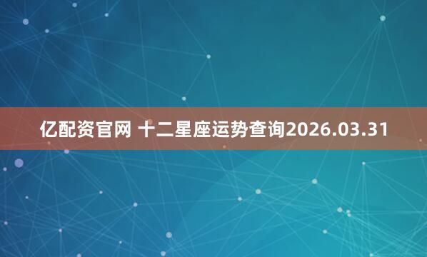 亿配资官网 十二星座运势查询2026.03.31