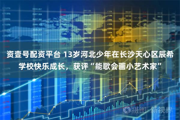 资壹号配资平台 13岁河北少年在长沙天心区辰希学校快乐成长，获评“能歌会画小艺术家”