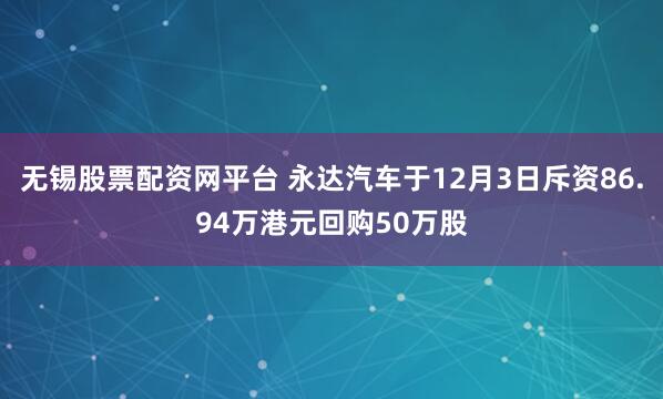 无锡股票配资网平台 永达汽车于12月3日斥资86.94万港元回购50万股
