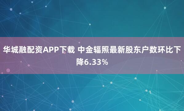 华城融配资APP下载 中金辐照最新股东户数环比下降6.33%