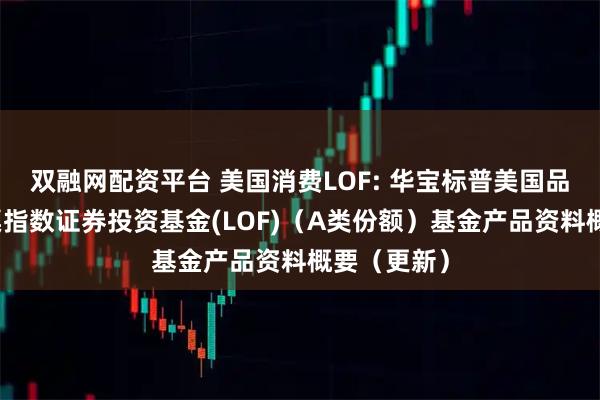 双融网配资平台 美国消费LOF: 华宝标普美国品质消费股票指数证券投资基金(LOF)（A类份额）基金产品资料概要（更新）
