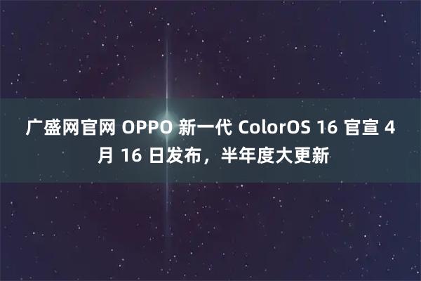 广盛网官网 OPPO 新一代 ColorOS 16 官宣 4 月 16 日发布，半年度大更新