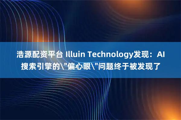 浩源配资平台 Illuin Technology发现：AI搜索引擎的＂偏心眼＂问题终于被发现了