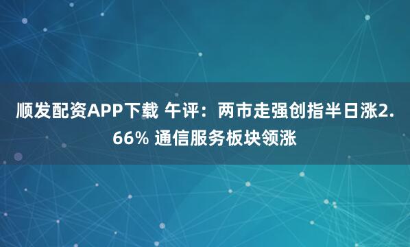 顺发配资APP下载 午评：两市走强创指半日涨2.66% 通信服务板块领涨