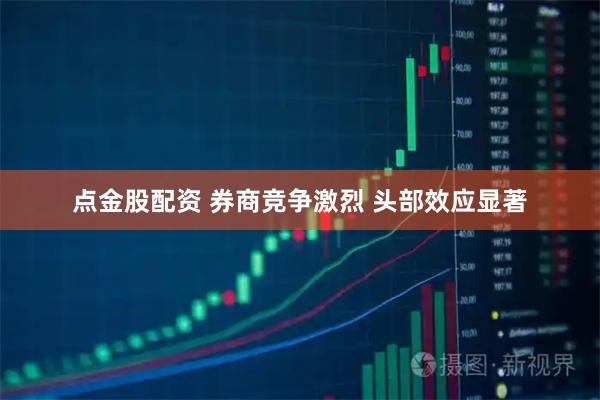 点金股配资 券商竞争激烈 头部效应显著