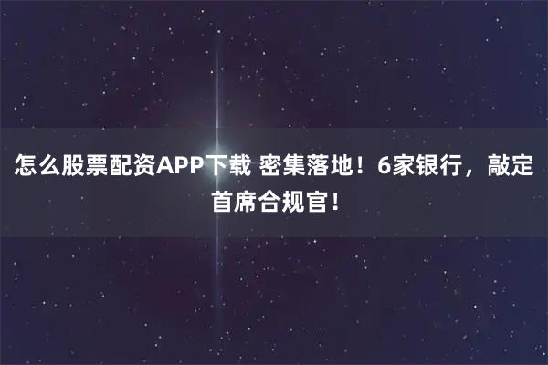 怎么股票配资APP下载 密集落地！6家银行，敲定首席合规官！