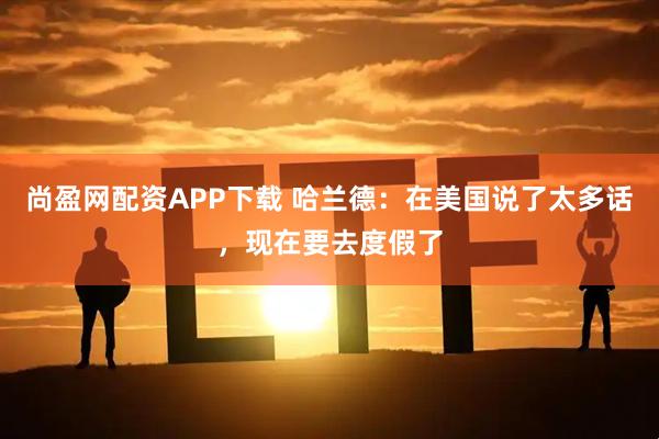 尚盈网配资APP下载 哈兰德：在美国说了太多话，现在要去度假了