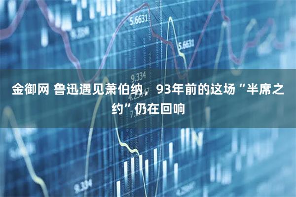 金御网 鲁迅遇见萧伯纳，93年前的这场“半席之约”仍在回响