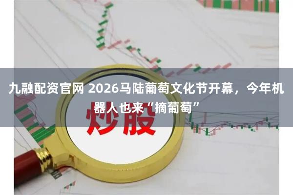 九融配资官网 2026马陆葡萄文化节开幕，今年机器人也来“摘葡萄”