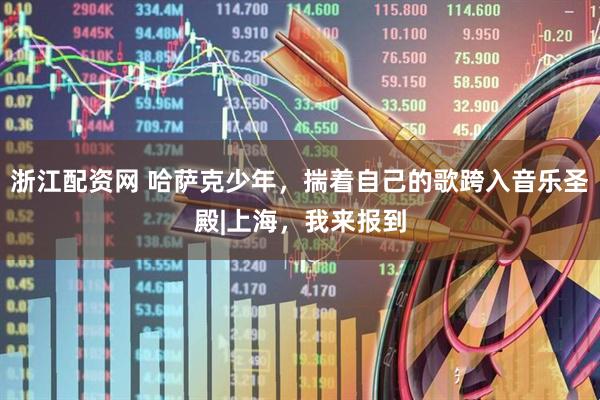 浙江配资网 哈萨克少年，揣着自己的歌跨入音乐圣殿|上海，我来报到