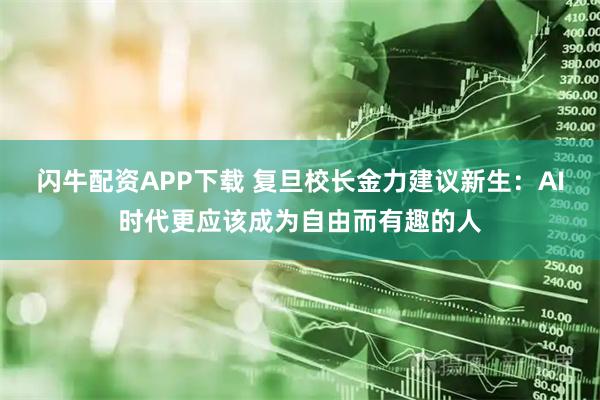 闪牛配资APP下载 复旦校长金力建议新生：AI时代更应该成为自由而有趣的人