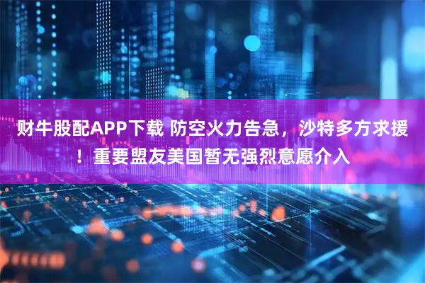 财牛股配APP下载 防空火力告急，沙特多方求援！重要盟友美国暂无强烈意愿介入