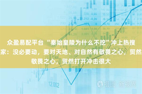 众盈易配平台 “秦始皇陵为什么不挖”冲上热搜，文物修复专家：没必要动，要对天地、对自然有敬畏之心，贸然打开冲击很大